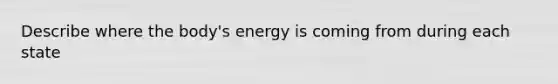 Describe where the body's energy is coming from during each state