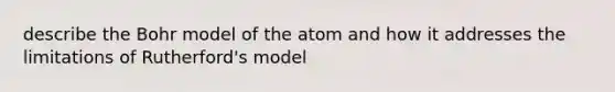 describe the Bohr model of the atom and how it addresses the limitations of Rutherford's model