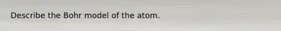 Describe the Bohr model of the atom.