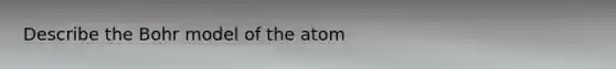 Describe the Bohr model of the atom