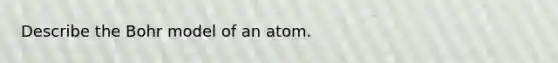 Describe the Bohr model of an atom.