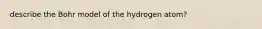 describe the Bohr model of the hydrogen atom?