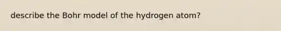 describe the Bohr model of the hydrogen atom?