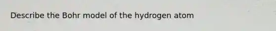 Describe the Bohr model of the hydrogen atom