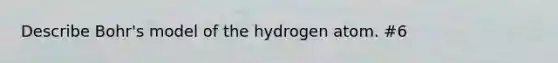 Describe Bohr's model of the hydrogen atom. #6