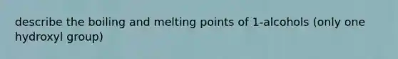 describe the boiling and melting points of 1-alcohols (only one hydroxyl group)