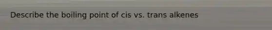 Describe the boiling point of cis vs. trans alkenes