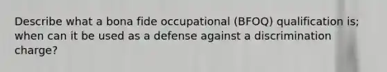 Describe what a bona fide occupational (BFOQ) qualification is; when can it be used as a defense against a discrimination charge?