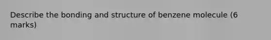 Describe the bonding and structure of benzene molecule (6 marks)