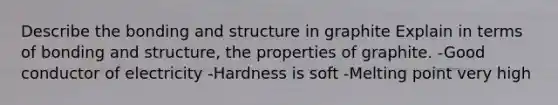 Describe the bonding and structure in graphite Explain in terms of bonding and structure, the properties of graphite. -Good conductor of electricity -Hardness is soft -Melting point very high