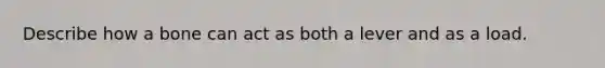 Describe how a bone can act as both a lever and as a load.