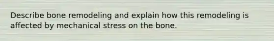 Describe bone remodeling and explain how this remodeling is affected by mechanical stress on the bone.