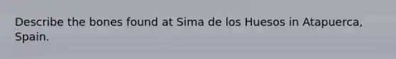 Describe the bones found at Sima de los Huesos in Atapuerca, Spain.