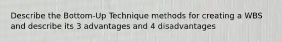 Describe the Bottom-Up Technique methods for creating a WBS and describe its 3 advantages and 4 disadvantages