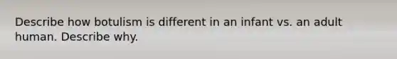 Describe how botulism is different in an infant vs. an adult human. Describe why.