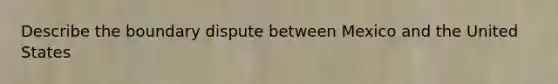 Describe the boundary dispute between Mexico and the United States