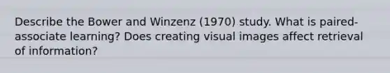 Describe the Bower and Winzenz (1970) study. What is paired-associate learning? Does creating visual images affect retrieval of information?