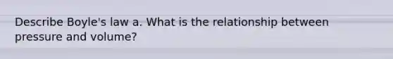 Describe Boyle's law a. What is the relationship between pressure and volume?