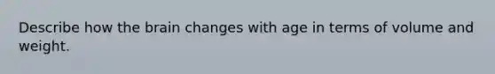 Describe how the brain changes with age in terms of volume and weight.