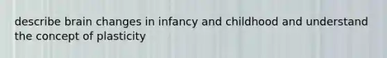 describe brain changes in infancy and childhood and understand the concept of plasticity