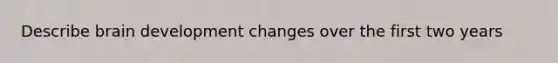 Describe brain development changes over the first two years