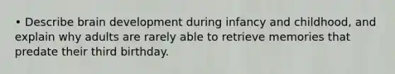 • Describe brain development during infancy and childhood, and explain why adults are rarely able to retrieve memories that predate their third birthday.