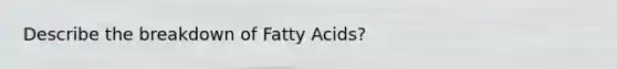 Describe the breakdown of Fatty Acids?