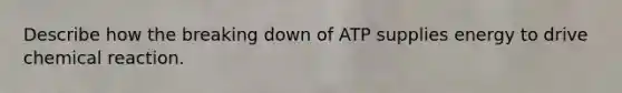 Describe how the breaking down of ATP supplies energy to drive chemical reaction.