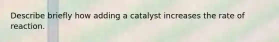 Describe briefly how adding a catalyst increases the rate of reaction.