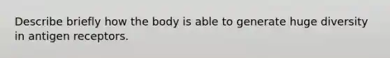 Describe briefly how the body is able to generate huge diversity in antigen receptors.