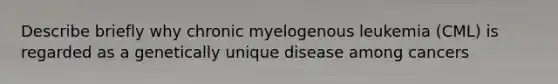 Describe briefly why chronic myelogenous leukemia (CML) is regarded as a genetically unique disease among cancers