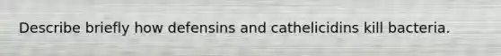 Describe briefly how defensins and cathelicidins kill bacteria.