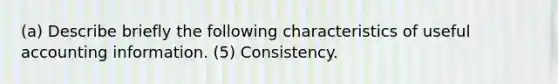 (a) Describe briefly the following characteristics of useful accounting information. (5) Consistency.