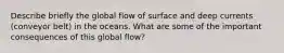 Describe briefly the global flow of surface and deep currents (conveyor belt) in the oceans. What are some of the important consequences of this global flow?