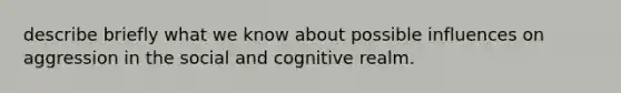 describe briefly what we know about possible influences on aggression in the social and cognitive realm.