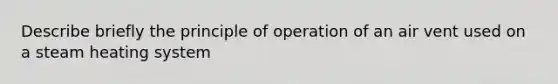 Describe briefly the principle of operation of an air vent used on a steam heating system