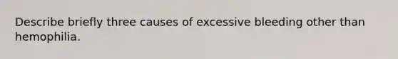 Describe briefly three causes of excessive bleeding other than hemophilia.