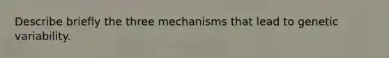 Describe briefly the three mechanisms that lead to genetic variability.