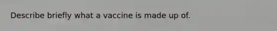 Describe briefly what a vaccine is made up of.