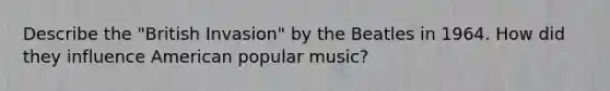 Describe the "British Invasion" by the Beatles in 1964. How did they influence American popular music?