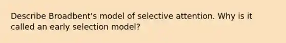 Describe Broadbent's model of selective attention. Why is it called an early selection model?