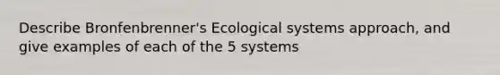 Describe Bronfenbrenner's Ecological systems approach, and give examples of each of the 5 systems