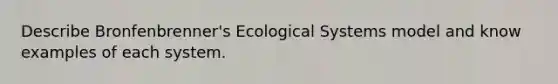 Describe Bronfenbrenner's Ecological Systems model and know examples of each system.