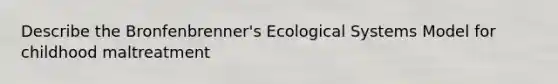 Describe the Bronfenbrenner's Ecological Systems Model for childhood maltreatment