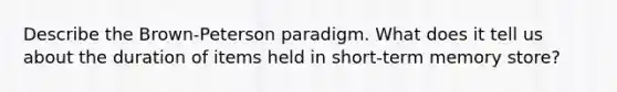 Describe the Brown-Peterson paradigm. What does it tell us about the duration of items held in short-term memory store?