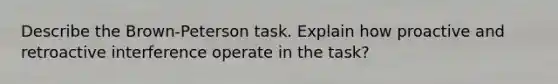 Describe the Brown-Peterson task. Explain how proactive and retroactive interference operate in the task?