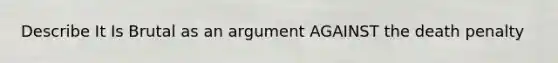 Describe It Is Brutal as an argument AGAINST the death penalty