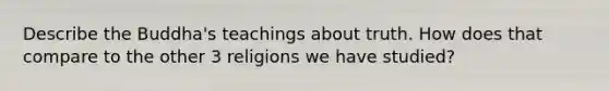 Describe the Buddha's teachings about truth. How does that compare to the other 3 religions we have studied?