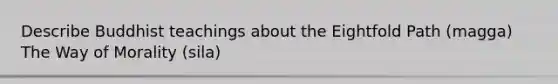 Describe Buddhist teachings about the Eightfold Path (magga) The Way of Morality (sila)