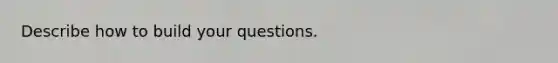 Describe how to build your questions.